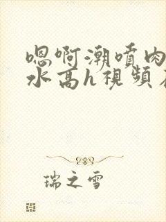 嗯啊潮喷肉失禁水高h视频在线观看封面