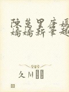 陈万里唐嫣然宋娇娇新笔趣阁小说