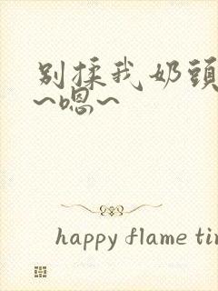 别揉我奶头~啊~嗯~