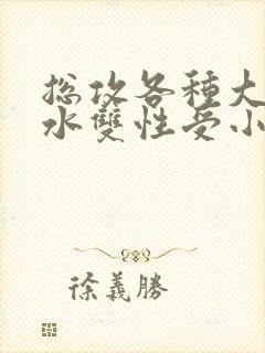 总攻各种大胸奶水双性受小说