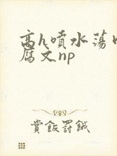 高h喷水荡肉爽腐文np