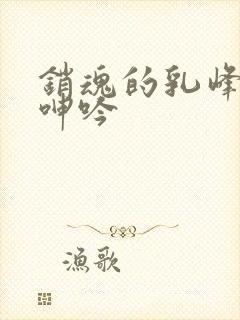 销魂的乳峰浑圆呻吟封面
