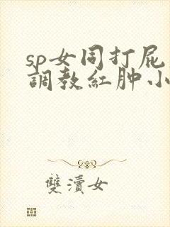 sp女同打屁股调教红肿小说