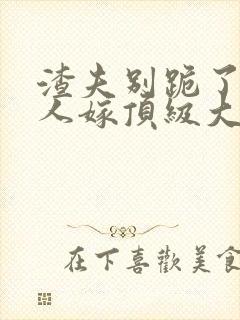 渣夫别跪了,夫人嫁顶级大佬全文