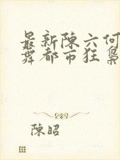 最新陈六何沈轻舞都市狂枭