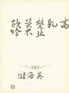 欣荣双乳高耸呻吟不止