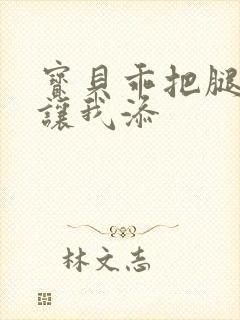 宝贝乖把腿张开让我添