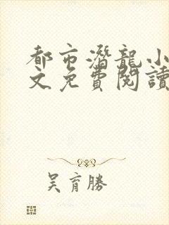 都市潜龙小说全文免费阅读无弹窗