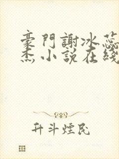 豪门谢冰蕊谢文杰小说在线阅读