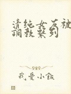 清纯女友被sm调教系列