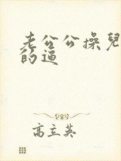 老公公操儿媳妇的逼