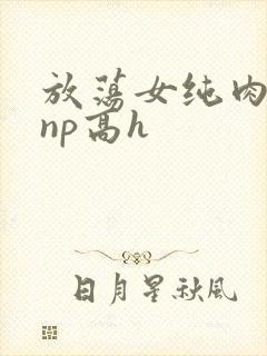 放荡女纯肉辣文np高h封面