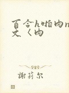 百合h啪肉np文〈肉