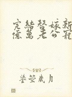 完结替嫁新娘 亿万老公宠上天