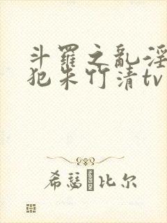 斗罗之乱淫h侵犯朱竹清tv