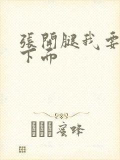 张开腿我要舔你下面