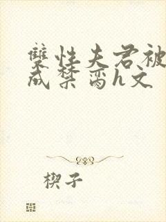 双性夫君被调教成禁脔h文