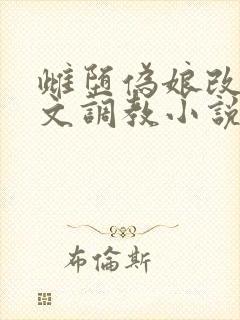 雌堕伪娘改造h文调教小说