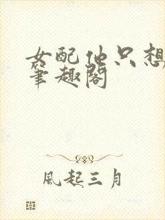 女配他只想被渣笔趣阁