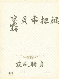 宝贝乖把腿张开点