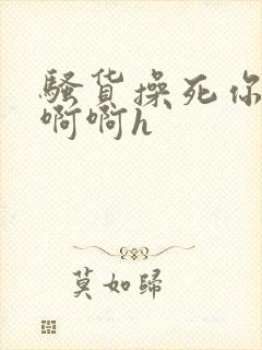 骚货操死你嗯嗯啊啊h