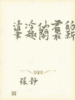 清冷仙君的沦陷笔趣阁最新章节更新