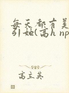 每天都有美男勾引她(高h np)