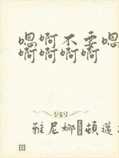 嗯啊不要嗯嗯啊啊啊啊啊