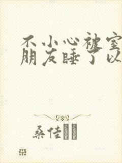 不小心被室友男朋友睡了以后