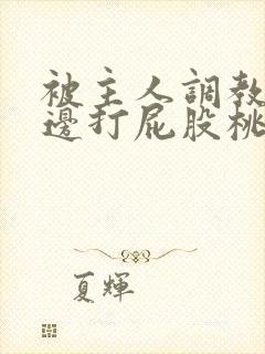 被主人调教边c边打屁股桃子