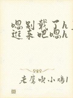 嗯别戴了h直接进来吧嗯h封面