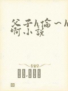 父子h伦～h嗯啊小说