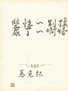 双性～别揉了～尿了～啊哈小说