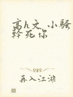 高h文 小骚货干死你