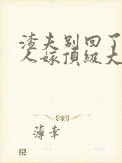 渣夫别回了,夫人嫁顶级大佬了封面