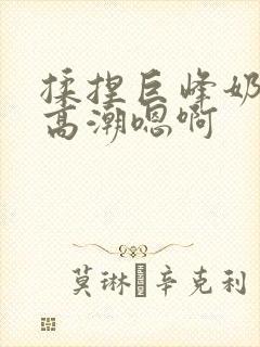 揉捏巨峰奶头h高潮嗯啊