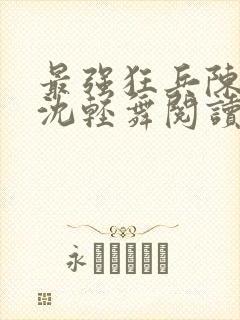 最强狂兵陈六何沈轻舞阅读