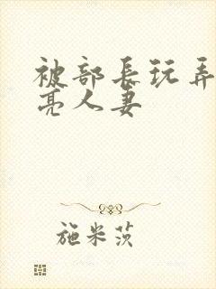 被部长玩弄的漂亮人妻