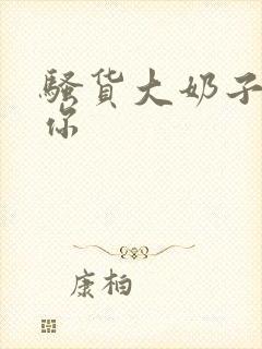 骚货大奶子操死你