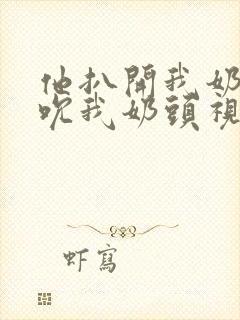 他扒开我奶罩揉吮我奶头视频