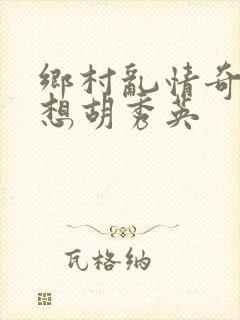 乡村乱情奇思妙想胡秀英