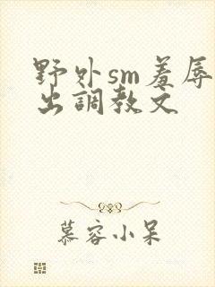 野外sm羞辱露出调教文