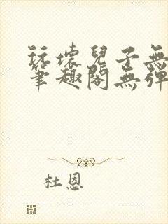 玩坏儿子无弹窗笔趣阁无弹窗笔趣阁