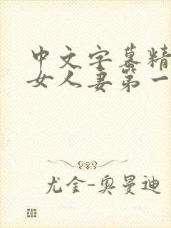 中文字幕精品熟女人妻第一区