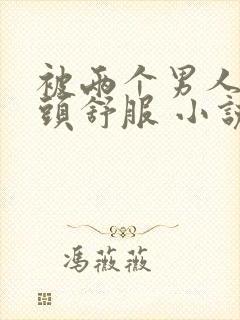 被两个男人捏奶头舒服 小说