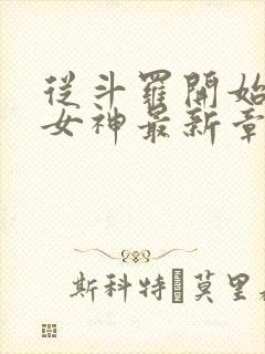 从斗罗开始俘获女神最新章节列表免费