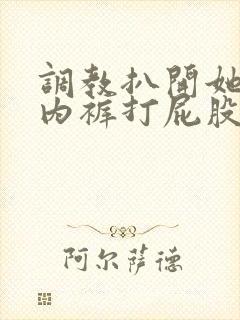 调教扒开她的小内裤打屁股小说