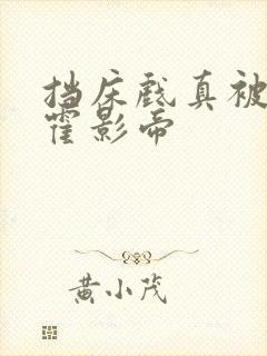 挡床戏真被肉h霍影帝