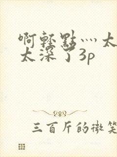 啊轻点灬太粗嗯太深了3p