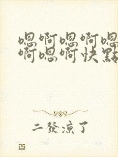 嗯啊嗯啊嗯啊嗯啊嗯啊快点